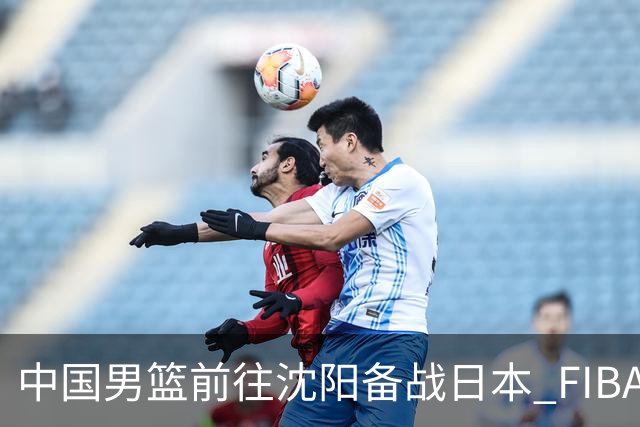 中国男篮前往沈阳备战日本 FIBA高度评价杨瀚森