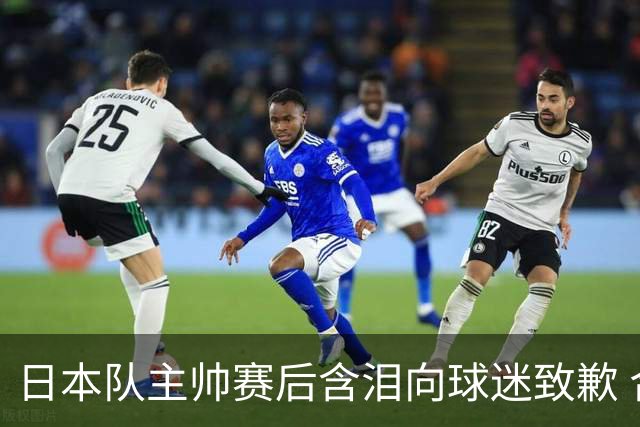 日本队主帅赛后含泪向球迷致歉 合同到期是否续约仍未定