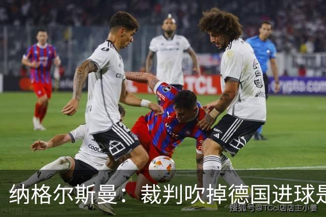 纳格尔斯曼：裁判吹掉德国进球是丑闻 我绝不会辞职的