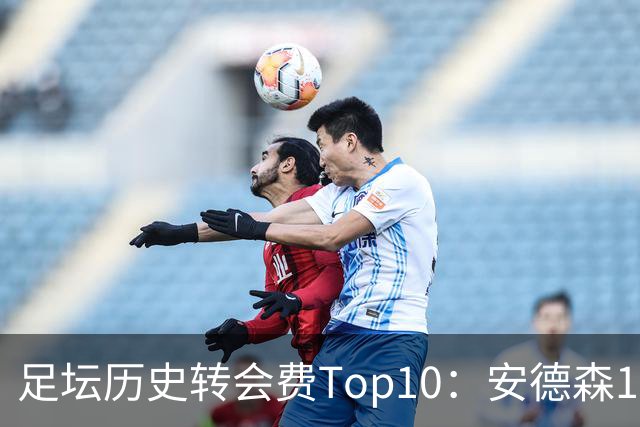 足坛历史转会费Top10：安德森1.35亿欧第6，前三仍为内 姆 登