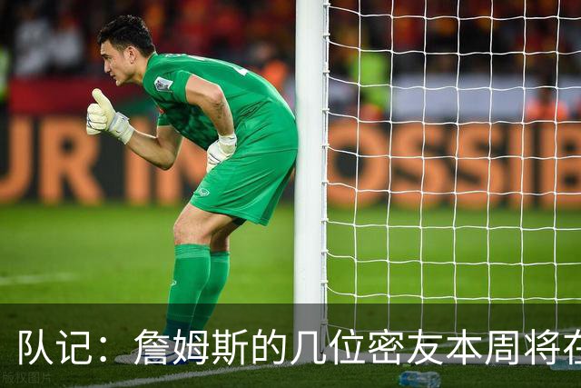 队记：詹姆斯的几位密友本周将在俄亥俄州与他见面 他待在阿克伦