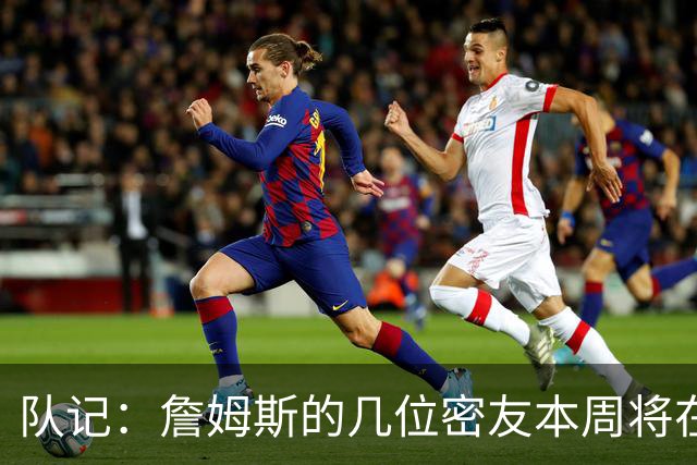 队记：詹姆斯的几位密友本周将在俄亥俄州与他见面 他待在阿克伦