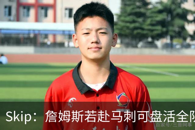 Skip：詹姆斯若赴马刺可盘活全队 扮演控卫角色最为契合
